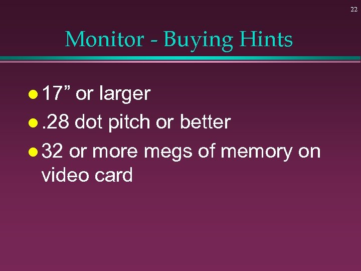 22 Monitor - Buying Hints l 17” or larger l. 28 dot pitch or