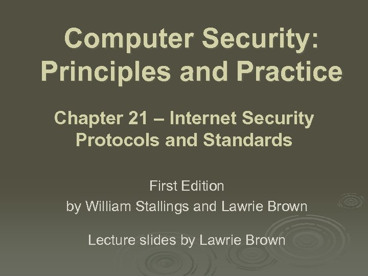 Computer Security: Principles and Practice Chapter 21 – Internet Security Protocols and Standards First