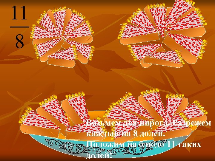 Возьмем два пирога. Разрежем каждый на 8 долей. Положим на блюдо 11 таких долей!