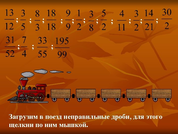 ; ; ; ; Загрузим в поезд неправильные дроби, для этого щелкни по ним