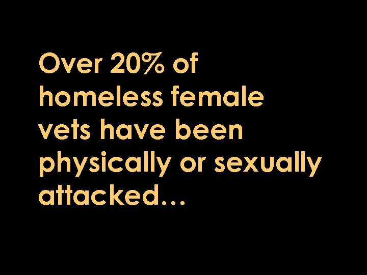 Over 20% of homeless female vets have been physically or sexually attacked… 