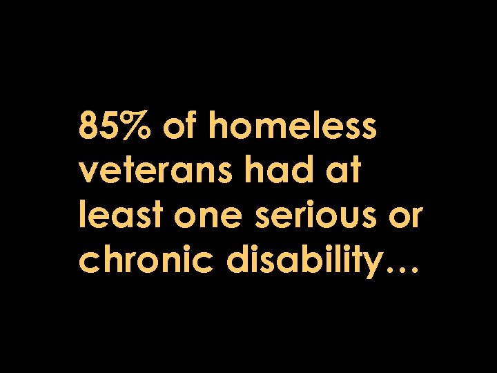 85% of homeless veterans had at least one serious or chronic disability… 