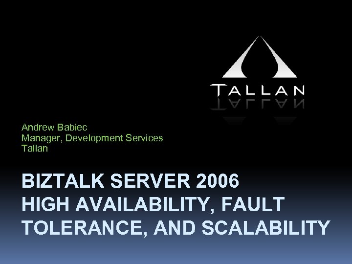 Andrew Babiec Manager, Development Services Tallan BIZTALK SERVER 2006 HIGH AVAILABILITY, FAULT TOLERANCE, AND