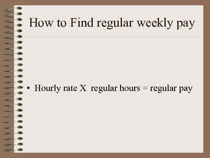 How to Find regular weekly pay • Hourly rate X regular hours = regular