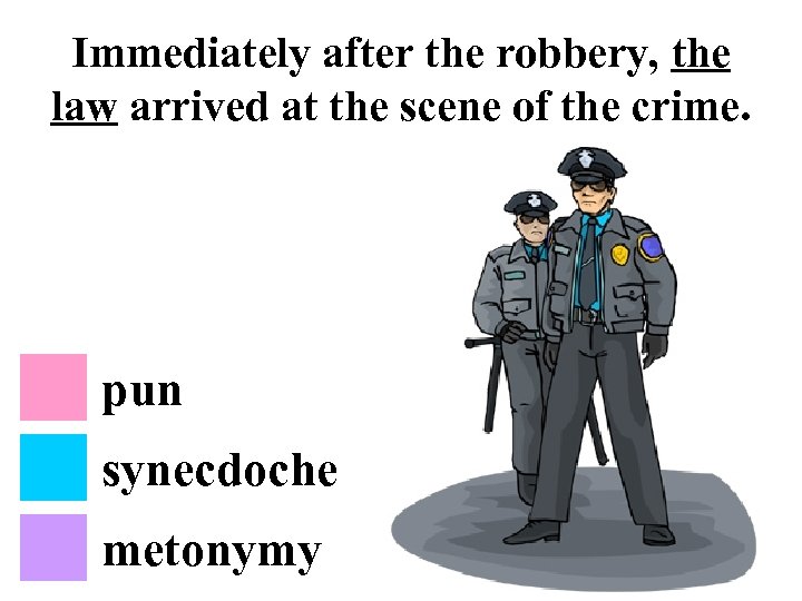 Immediately after the robbery, the law arrived at the scene of the crime. pun