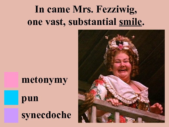 In came Mrs. Fezziwig, one vast, substantial smile. metonymy pun synecdoche 