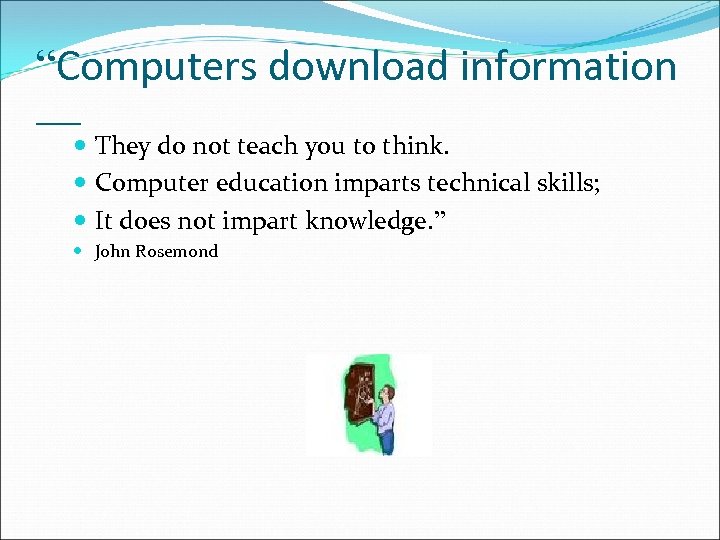 “Computers download information — They do not teach you to think. Computer education imparts
