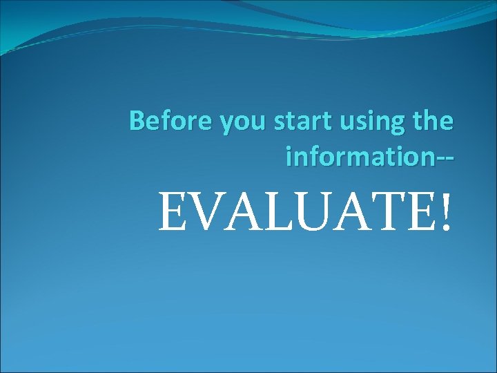 Before you start using the information-- EVALUATE! 