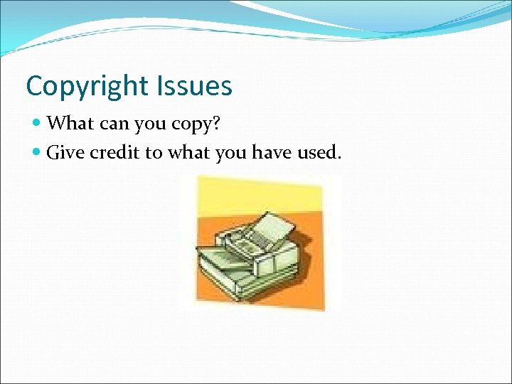 Copyright Issues What can you copy? Give credit to what you have used. 