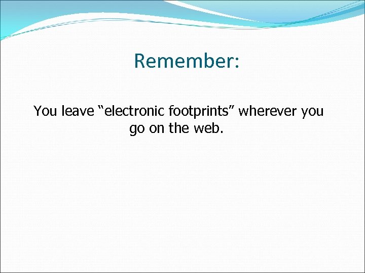 Remember: You leave “electronic footprints” wherever you go on the web. 