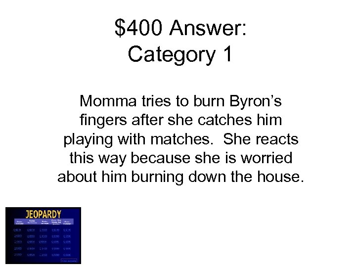 $400 Answer: Category 1 Momma tries to burn Byron’s fingers after she catches him