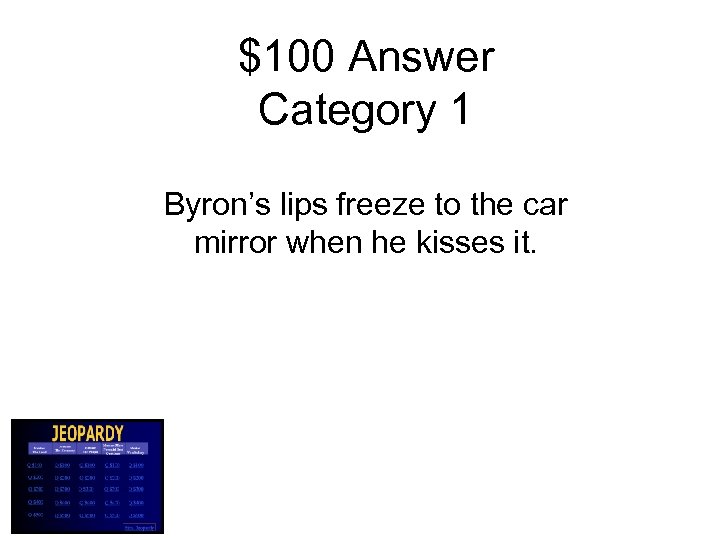 $100 Answer Category 1 Byron’s lips freeze to the car mirror when he kisses