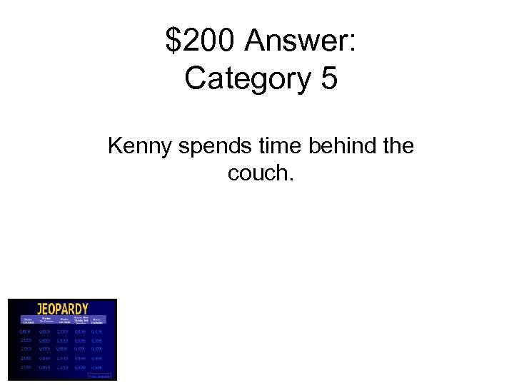 $200 Answer: Category 5 Kenny spends time behind the couch. 