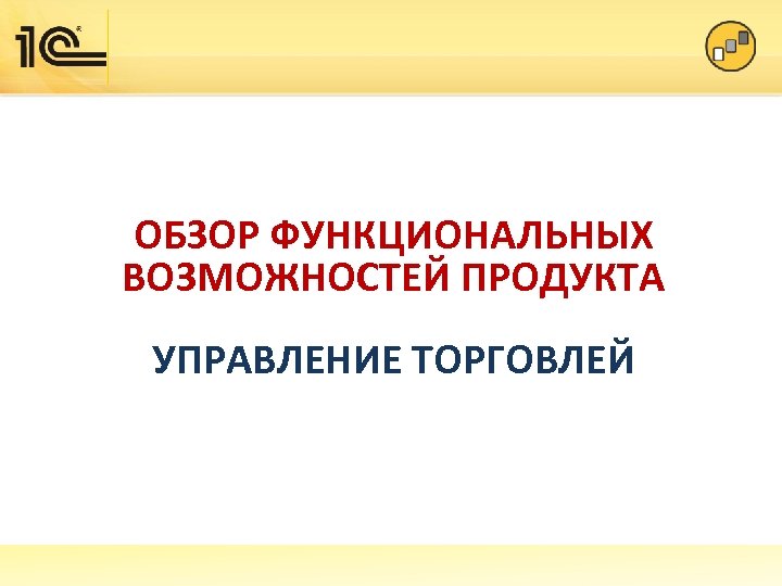 ОБЗОР ФУНКЦИОНАЛЬНЫХ ВОЗМОЖНОСТЕЙ ПРОДУКТА УПРАВЛЕНИЕ ТОРГОВЛЕЙ 