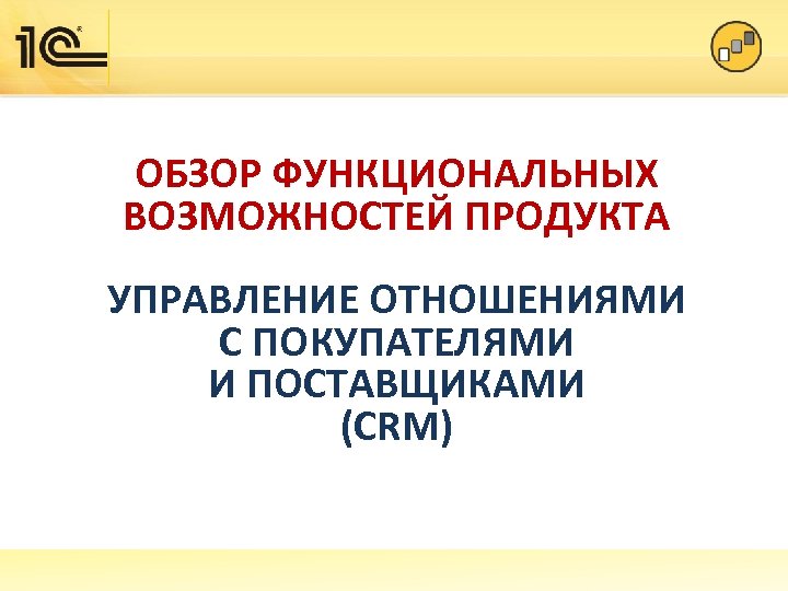 ОБЗОР ФУНКЦИОНАЛЬНЫХ ВОЗМОЖНОСТЕЙ ПРОДУКТА УПРАВЛЕНИЕ ОТНОШЕНИЯМИ С ПОКУПАТЕЛЯМИ И ПОСТАВЩИКАМИ (CRM) 