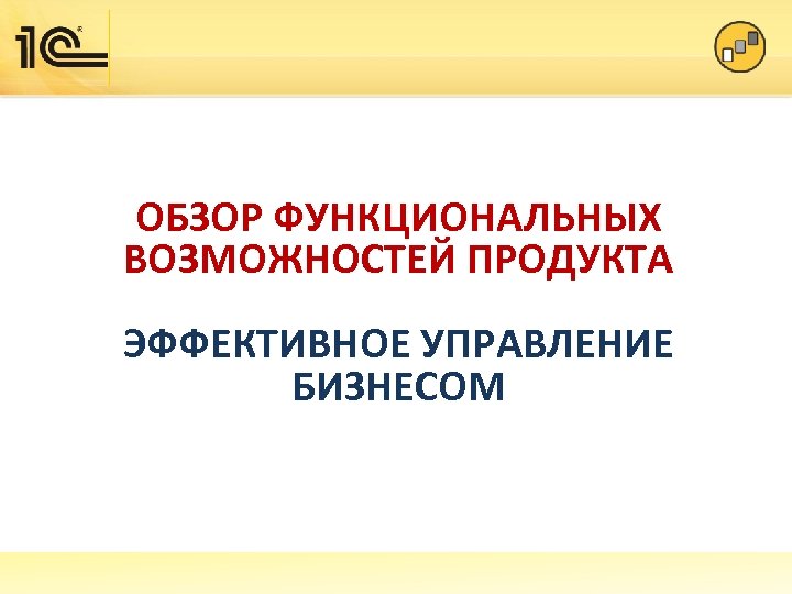 ОБЗОР ФУНКЦИОНАЛЬНЫХ ВОЗМОЖНОСТЕЙ ПРОДУКТА ЭФФЕКТИВНОЕ УПРАВЛЕНИЕ БИЗНЕСОМ 