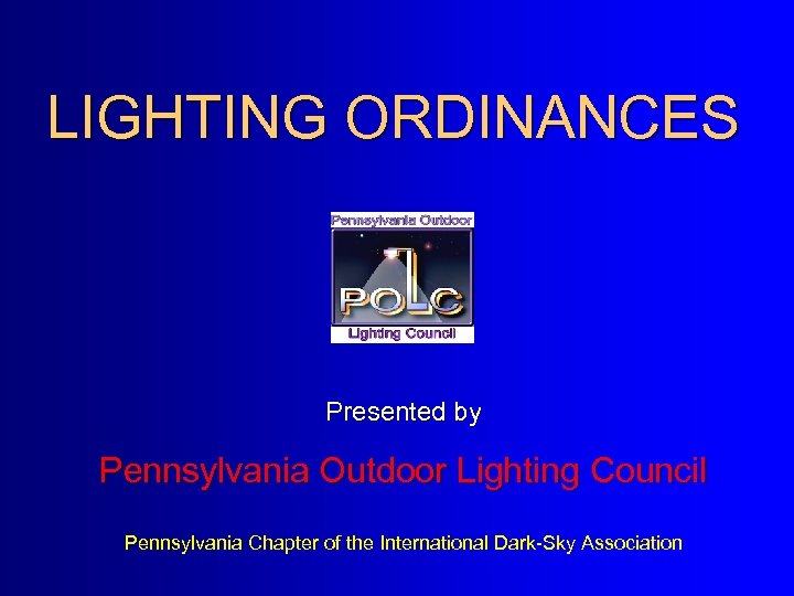 LIGHTING ORDINANCES Presented by Pennsylvania Outdoor Lighting Council Pennsylvania Chapter of the International Dark-Sky