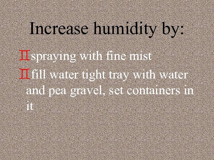 Increase humidity by: `spraying with fine mist `fill water tight tray with water and