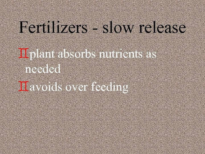 Fertilizers - slow release `plant absorbs nutrients as needed `avoids over feeding 