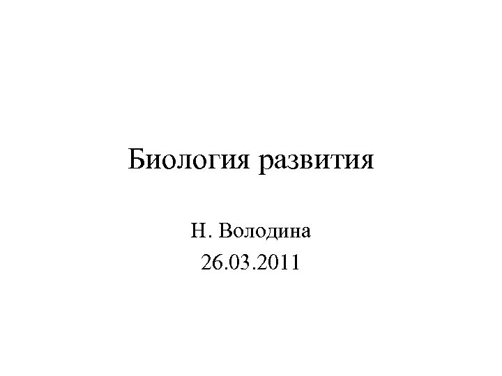 Биология развития Н. Володина 26. 03. 2011 