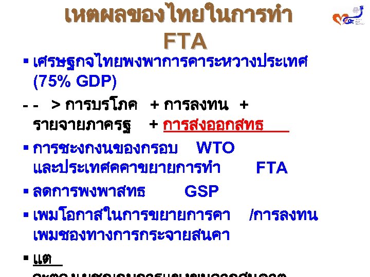 เหตผลของไทยในการทำ FTA § เศรษฐกจไทยพงพาการคาระหวางประเทศ (75% GDP) - - > การบรโภค + การลงทน + รายจายภาครฐ