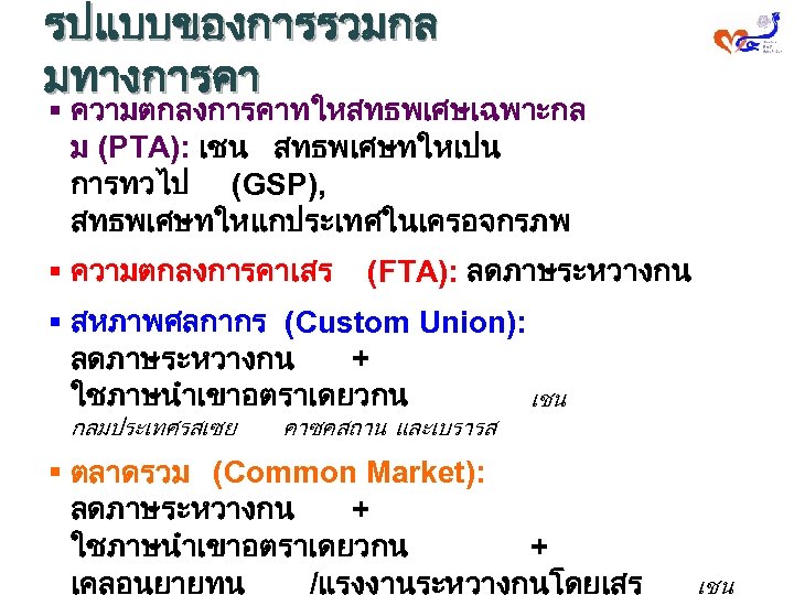 รปแบบของการรวมกล มทางการคา § ความตกลงการคาทใหสทธพเศษเฉพาะกล ม (PTA): เชน สทธพเศษทใหเปน การทวไป (GSP), สทธพเศษทใหแกประเทศในเครอจกรภพ § ความตกลงการคาเสร (FTA):