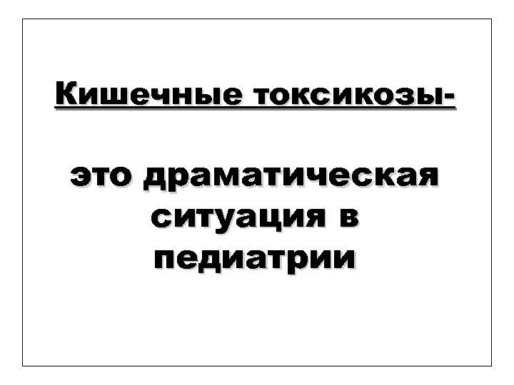 Кишечные токсикозы- это драматическая ситуация в педиатрии 