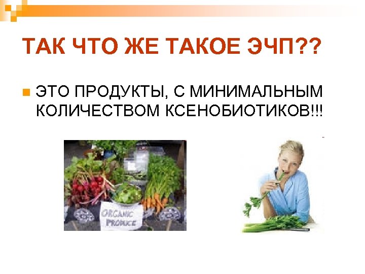 ТАК ЧТО ЖЕ ТАКОЕ ЭЧП? ? n ЭТО ПРОДУКТЫ, С МИНИМАЛЬНЫМ КОЛИЧЕСТВОМ КСЕНОБИОТИКОВ!!! 