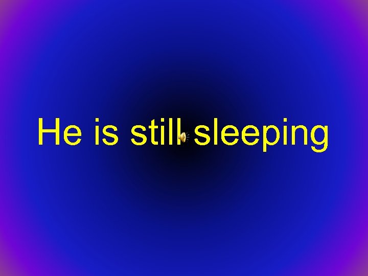 He is still sleeping 