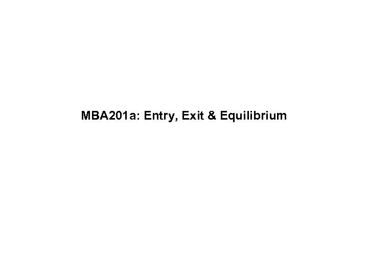MBA 201 a: Entry, Exit & Equilibrium 