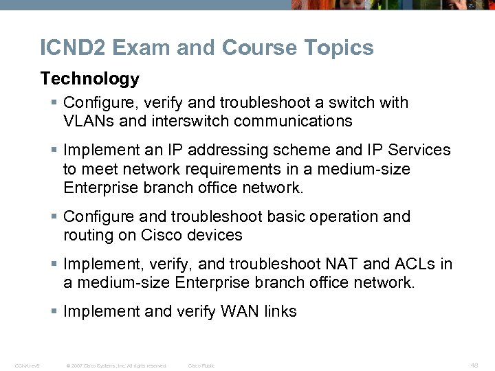 ICND 2 Exam and Course Topics Technology § Configure, verify and troubleshoot a switch