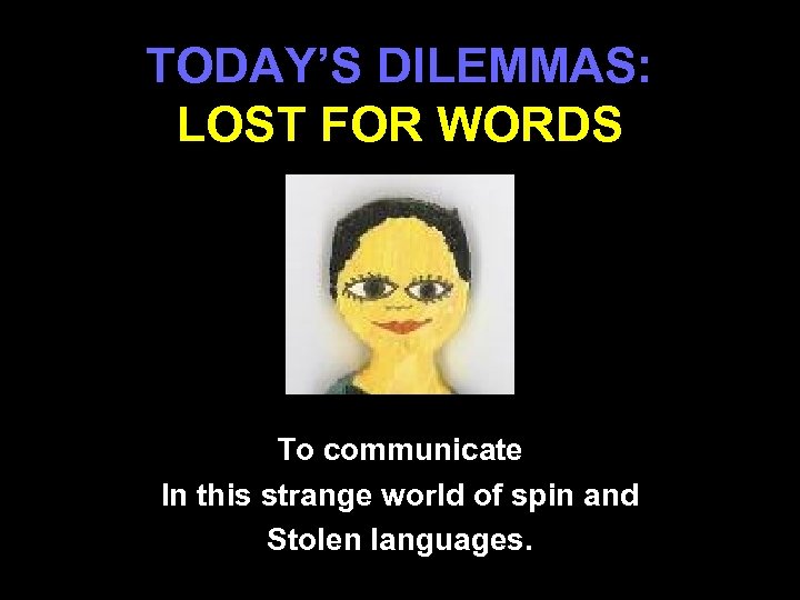 TODAY’S DILEMMAS: LOST FOR WORDS To communicate In this strange world of spin and