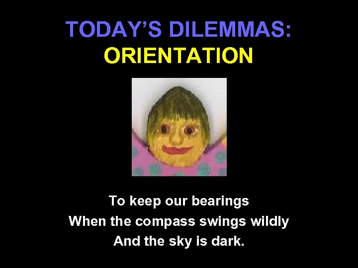 TODAY’S DILEMMAS: ORIENTATION To keep our bearings When the compass swings wildly And the