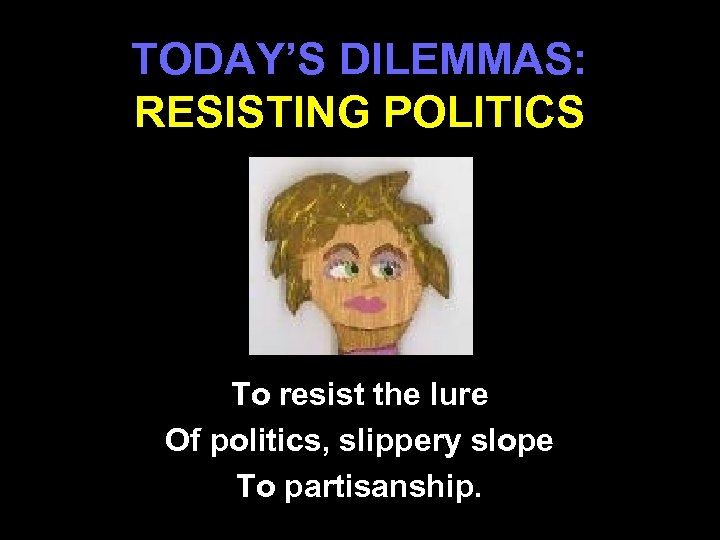 TODAY’S DILEMMAS: RESISTING POLITICS To resist the lure Of politics, slippery slope To partisanship.