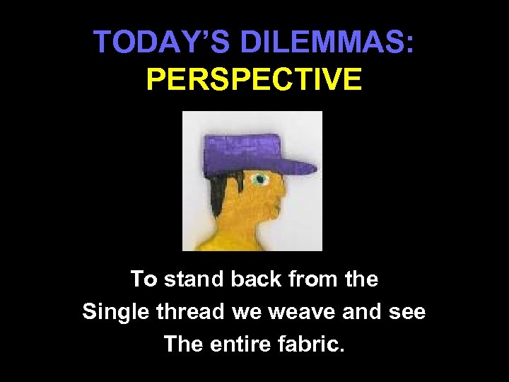 TODAY’S DILEMMAS: PERSPECTIVE To stand back from the Single thread we weave and see