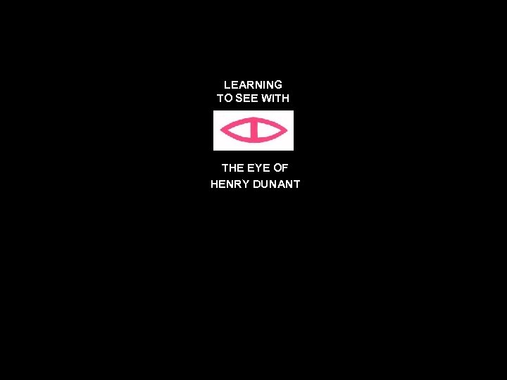 LEARNING TO SEE WITH THE EYE OF HENRY DUNANT 116 