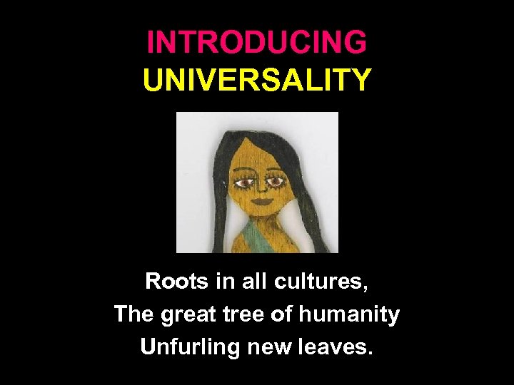 INTRODUCING UNIVERSALITY Roots in all cultures, The great tree of humanity Unfurling new leaves.