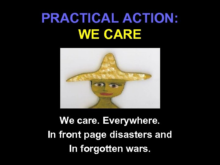 PRACTICAL ACTION: WE CARE We care. Everywhere. In front page disasters and In forgotten