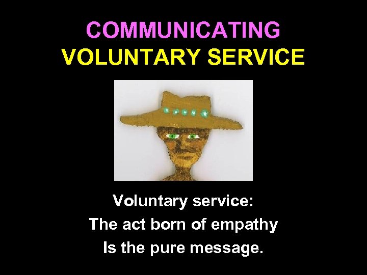 COMMUNICATING VOLUNTARY SERVICE Voluntary service: The act born of empathy Is the pure message.