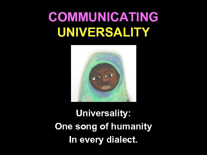COMMUNICATING UNIVERSALITY Universality: One song of humanity In every dialect. 29 