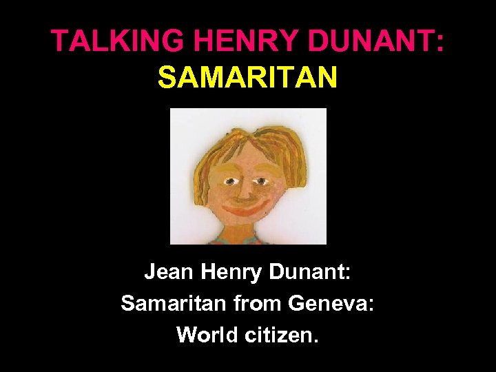 TALKING HENRY DUNANT: SAMARITAN Jean Henry Dunant: Samaritan from Geneva: World citizen. 31 