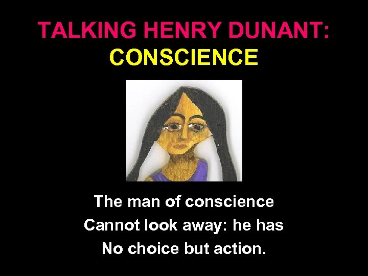TALKING HENRY DUNANT: CONSCIENCE The man of conscience Cannot look away: he has No