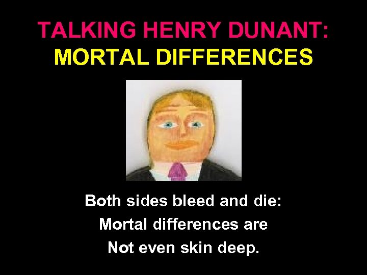 TALKING HENRY DUNANT: MORTAL DIFFERENCES Both sides bleed and die: Mortal differences are Not