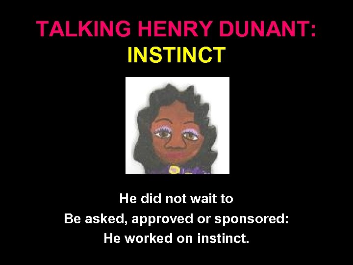 TALKING HENRY DUNANT: INSTINCT He did not wait to Be asked, approved or sponsored: