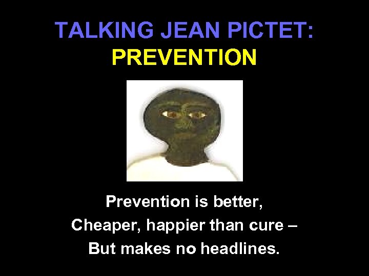 TALKING JEAN PICTET: PREVENTION Prevention is better, Cheaper, happier than cure – But makes
