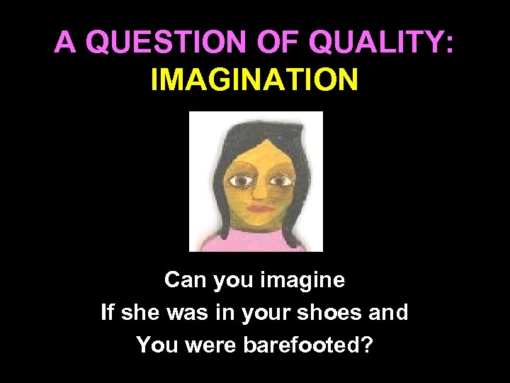 A QUESTION OF QUALITY: IMAGINATION Can you imagine If she was in your shoes