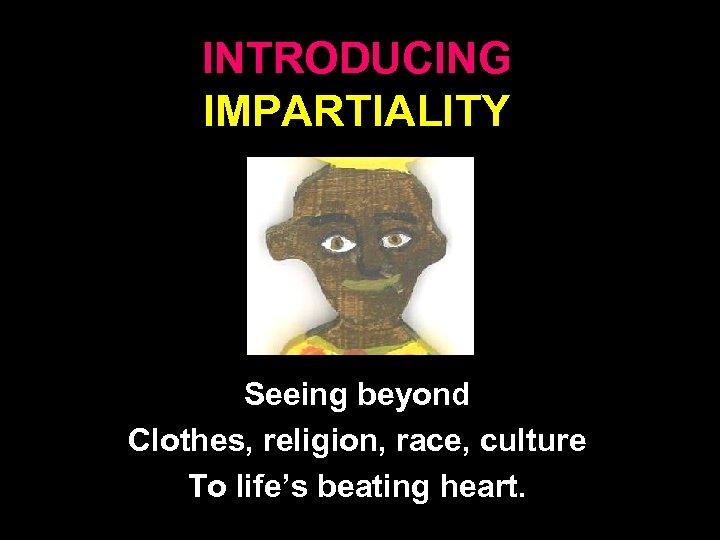 INTRODUCING IMPARTIALITY Seeing beyond Clothes, religion, race, culture To life’s beating heart. 8 