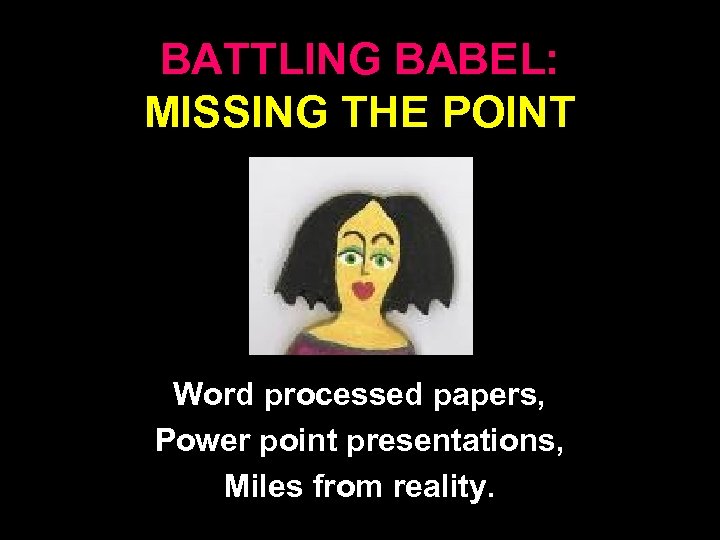BATTLING BABEL: MISSING THE POINT Word processed papers, Power point presentations, Miles from reality.
