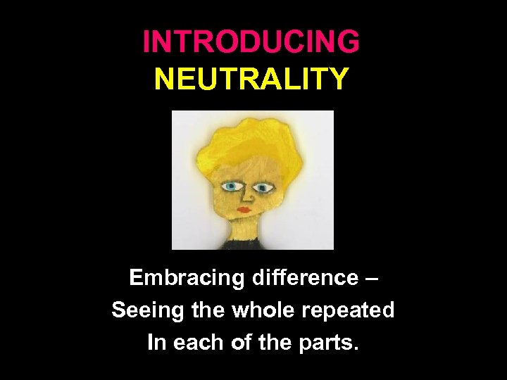 INTRODUCING NEUTRALITY Embracing difference – Seeing the whole repeated In each of the parts.