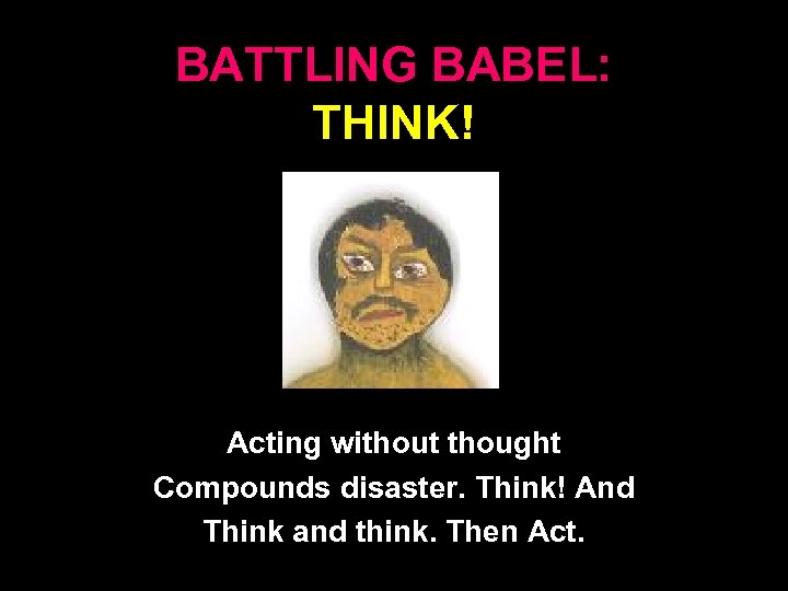 BATTLING BABEL: THINK! Acting without thought Compounds disaster. Think! And Think and think. Then